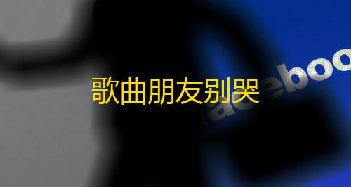 暗区突围单透视歌曲朋友别哭